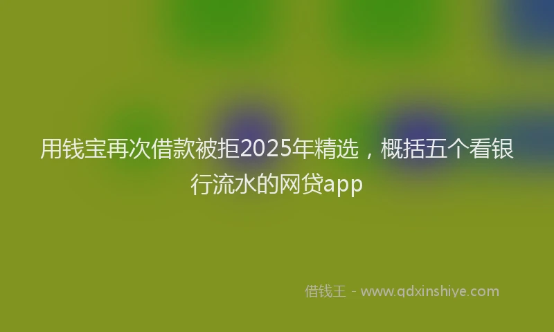 用钱宝再次借款被拒2025年精选，概括五个看银行流水的网贷app