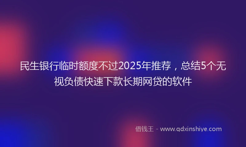 民生银行临时额度不过2025年推荐，总结5个无视负债快速下款长期网贷的软件