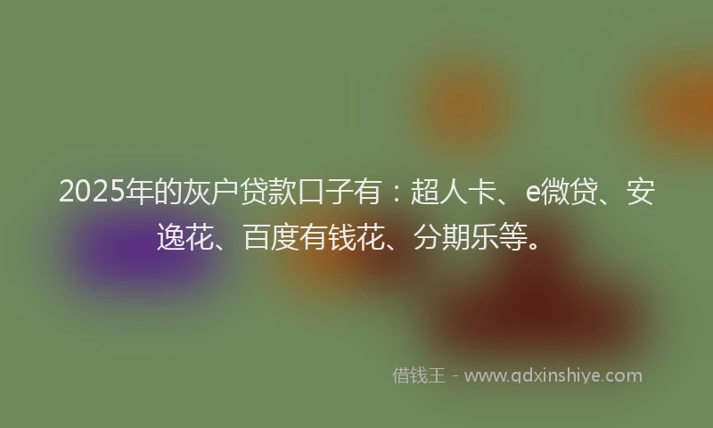 2025年的灰户贷款口子有：超人卡、e微贷、安逸花、百度有钱花、分期乐等。