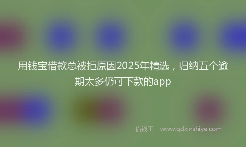 用钱宝借款总被拒原因2025年精选，归纳五个逾期太多仍可下款的app