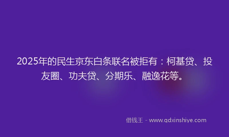 2025年的民生京东白条联名被拒有：柯基贷、投友圈、功夫贷、分期乐、融逸花等。