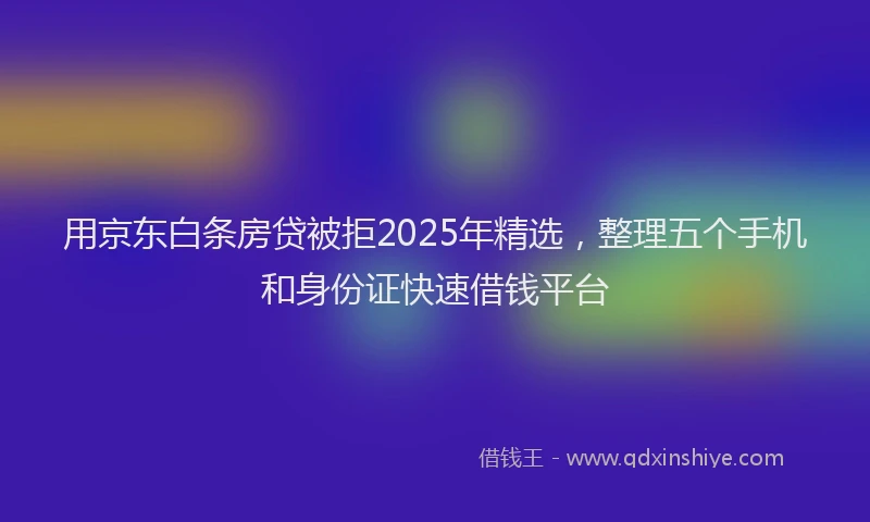 用京东白条房贷被拒2025年精选，整理五个手机和身份证快速借钱平台