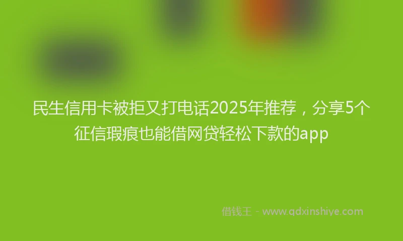 民生信用卡被拒又打电话2025年推荐，分享5个征信瑕疵也能借网贷轻松下款的app