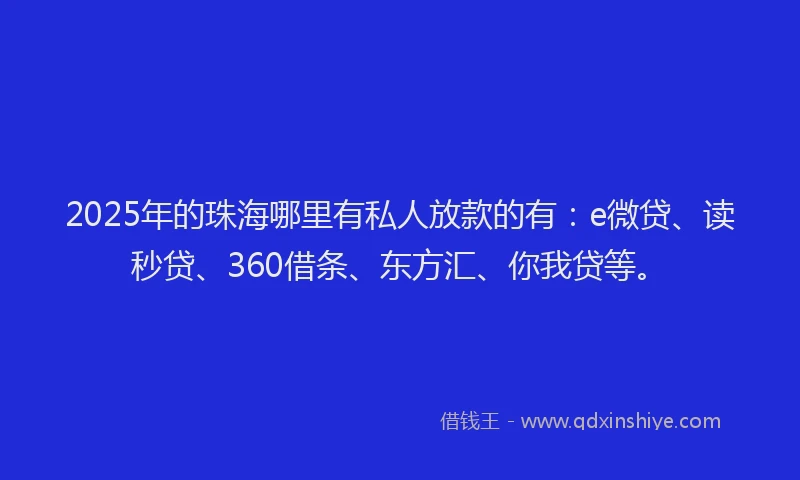 2025年的珠海哪里有私人放款的有：e微贷、读秒贷、360借条、东方汇、你我贷等。