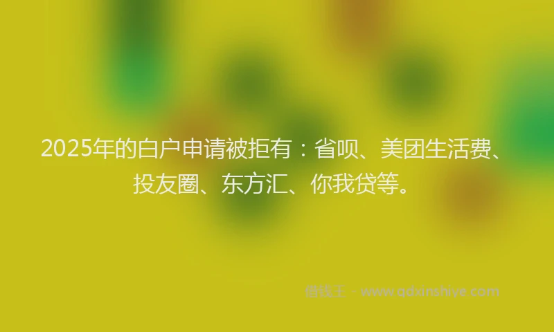 2025年的白户申请被拒有：省呗、美团生活费、投友圈、东方汇、你我贷等。