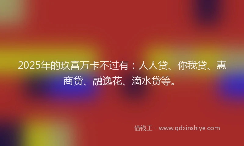 2025年的玖富万卡不过有：人人贷、你我贷、惠商贷、融逸花、滴水贷等。