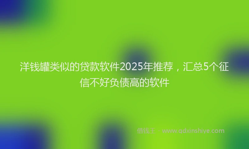 洋钱罐类似的贷款软件2025年推荐，汇总5个征信不好负债高的软件