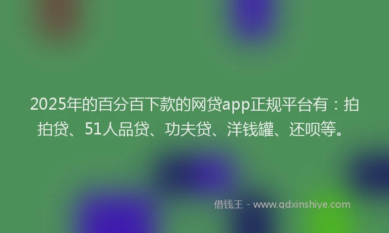 2025年的百分百下款的网贷app正规平台有：拍拍贷、51人品贷、功夫贷、洋钱罐、还呗等。
