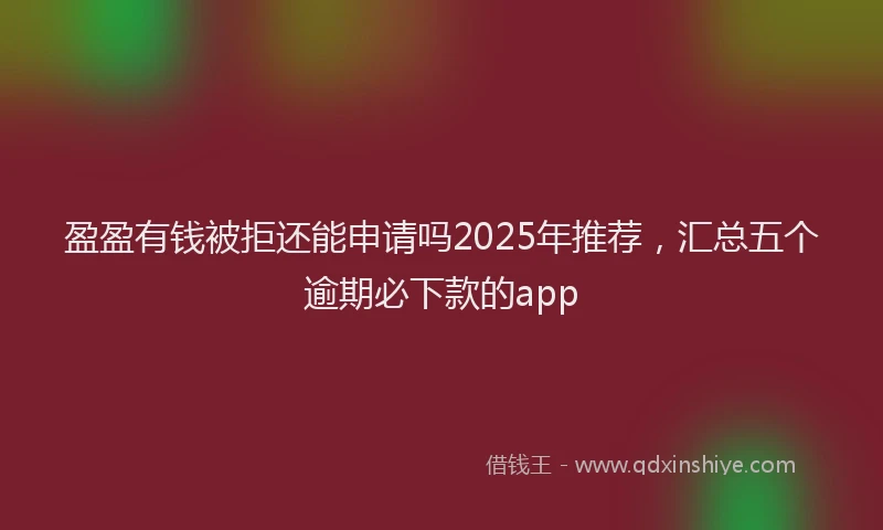 盈盈有钱被拒还能申请吗2025年推荐，汇总五个逾期必下款的app