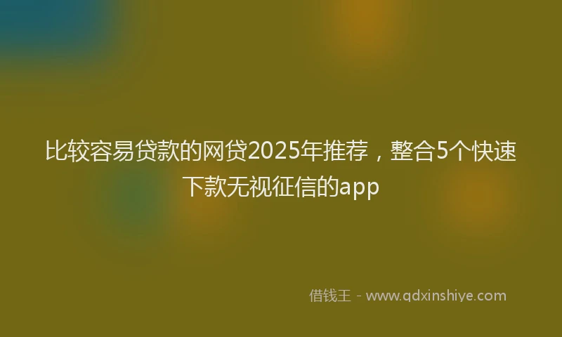 比较容易贷款的网贷2025年推荐，整合5个快速下款无视征信的app