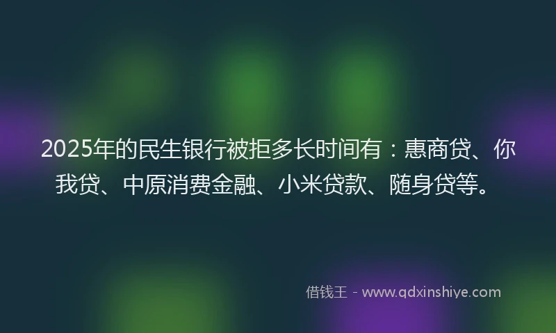 2025年的民生银行被拒多长时间有：惠商贷、你我贷、中原消费金融、小米贷款、随身贷等。