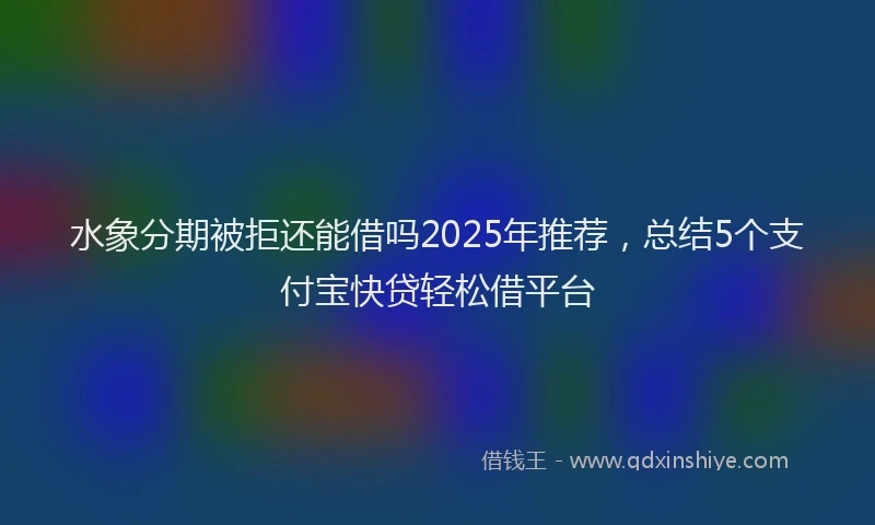 水象分期被拒还能借吗2025年推荐，总结5个支付宝快贷轻松借平台