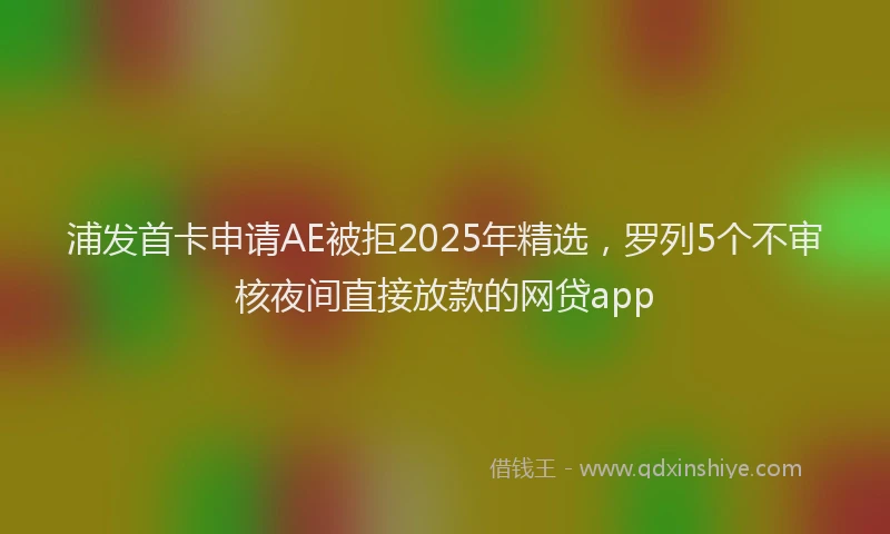 浦发首卡申请AE被拒2025年精选，罗列5个不审核夜间直接放款的网贷app