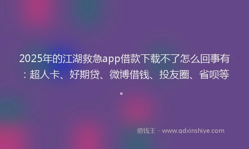 2025年的江湖救急app借款下载不了怎么回事有：超人卡、好期贷、微博借钱、投友圈、省呗等。
