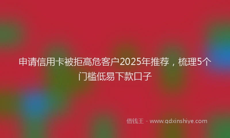 申请信用卡被拒高危客户2025年推荐，梳理5个门槛低易下款口子
