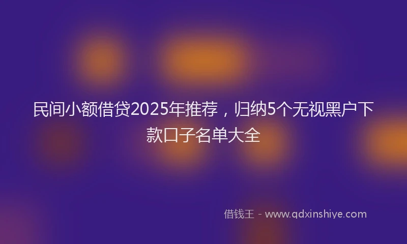 民间小额借贷2025年推荐，归纳5个无视黑户下款口子名单大全