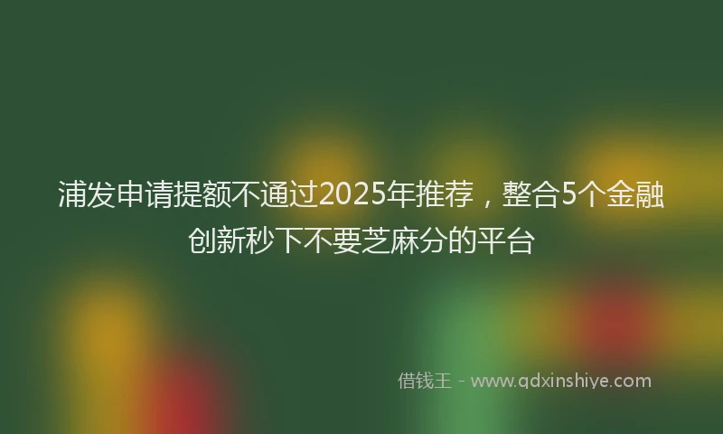 浦发申请提额不通过2025年推荐，整合5个金融创新秒下不要芝麻分的平台