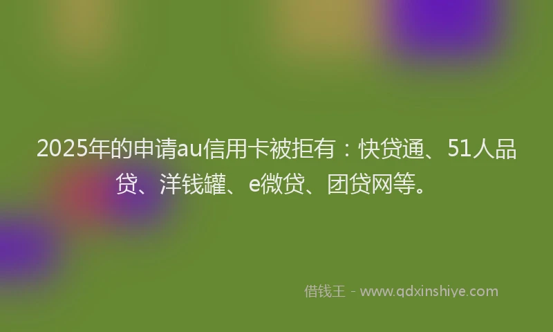 2025年的申请au信用卡被拒有：快贷通、51人品贷、洋钱罐、e微贷、团贷网等。