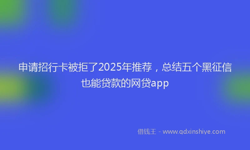 申请招行卡被拒了2025年推荐，总结五个黑征信也能贷款的网贷app
