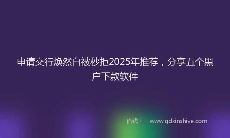 申请交行焕然白被秒拒2025年推荐，分享五个黑户下款软件