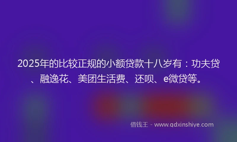 2025年的比较正规的小额贷款十八岁有：功夫贷、融逸花、美团生活费、还呗、e微贷等。