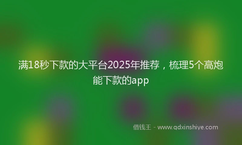 满18秒下款的大平台2025年推荐，梳理5个高炮能下款的app