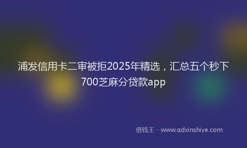 浦发信用卡二审被拒2025年精选，汇总五个秒下700芝麻分贷款app