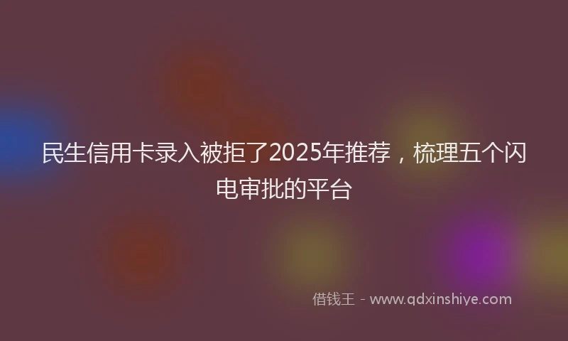 民生信用卡录入被拒了2025年推荐，梳理五个闪电审批的平台