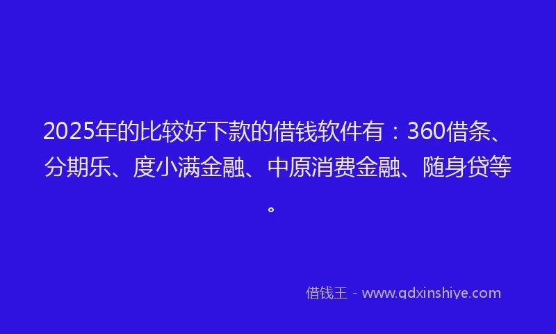 2025年的比较好下款的借钱软件有：360借条、分期乐、度小满金融、中原消费金融、随身贷等。