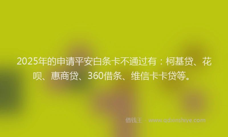 2025年的申请平安白条卡不通过有：柯基贷、花呗、惠商贷、360借条、维信卡卡贷等。