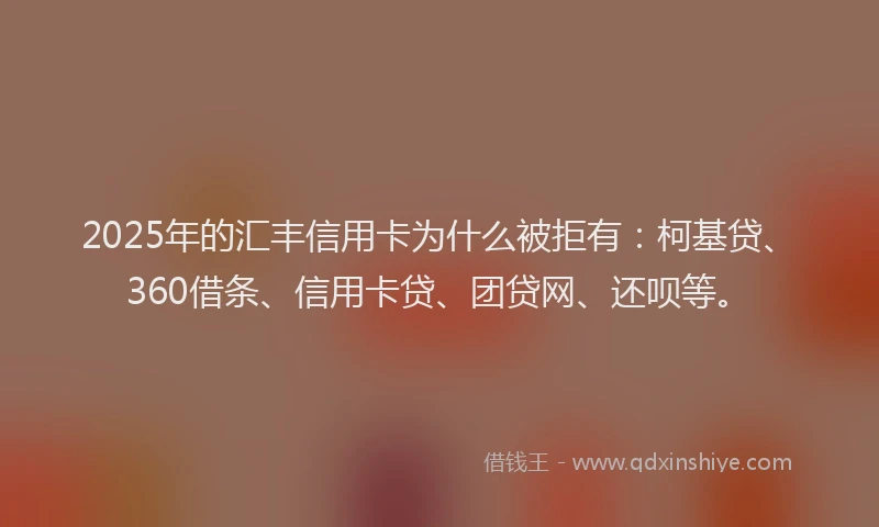 2025年的汇丰信用卡为什么被拒有：柯基贷、360借条、信用卡贷、团贷网、还呗等。