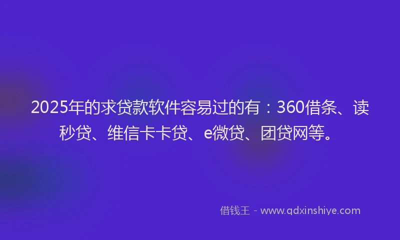 2025年的求贷款软件容易过的有：360借条、读秒贷、维信卡卡贷、e微贷、团贷网等。