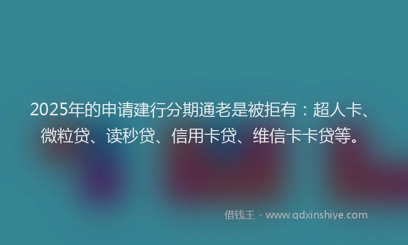 2025年的申请建行分期通老是被拒有：超人卡、微粒贷、读秒贷、信用卡贷、维信卡卡贷等。