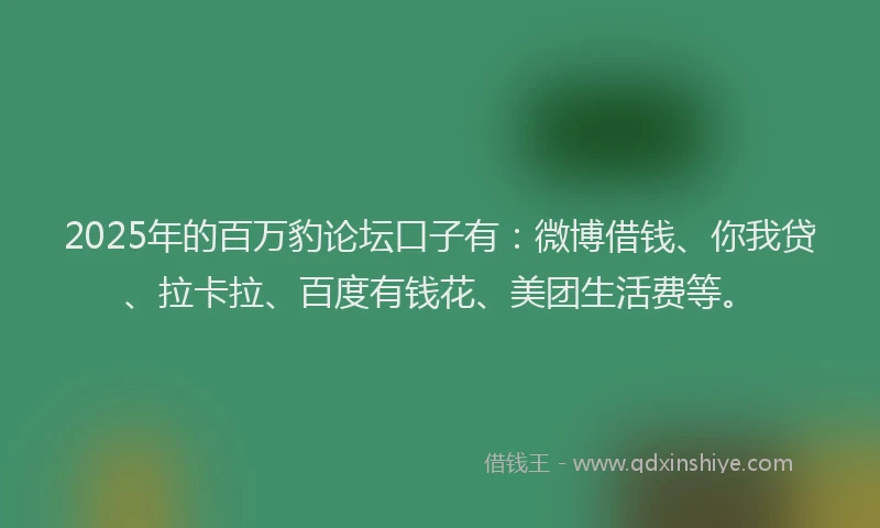 2025年的百万豹论坛口子有：微博借钱、你我贷、拉卡拉、百度有钱花、美团生活费等。