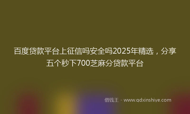 百度贷款平台上征信吗安全吗2025年精选，分享五个秒下700芝麻分贷款平台