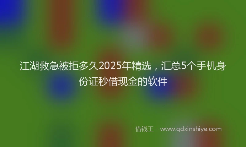 江湖救急被拒多久2025年精选，汇总5个手机身份证秒借现金的软件