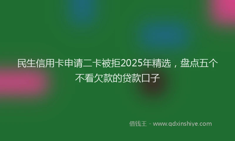 民生信用卡申请二卡被拒2025年精选，盘点五个不看欠款的贷款口子