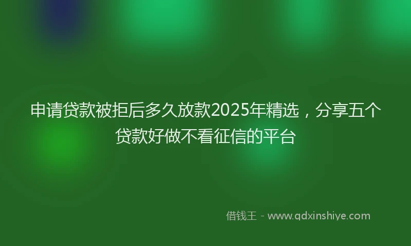申请贷款被拒后多久放款2025年精选，分享五个贷款好做不看征信的平台