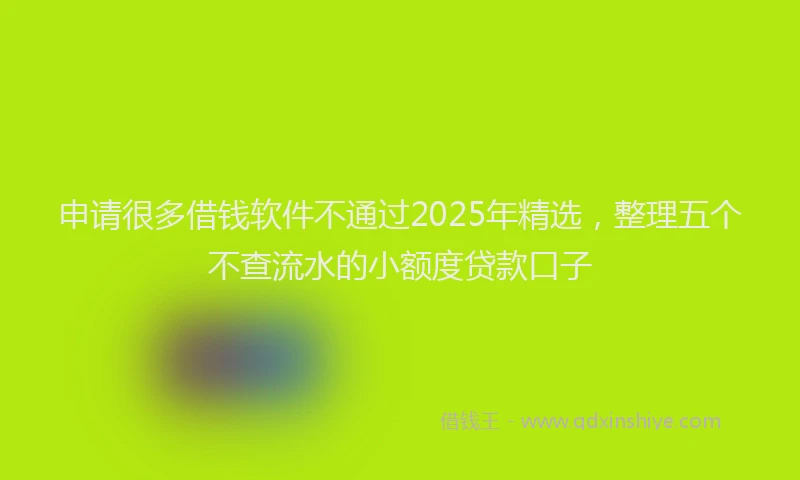申请很多借钱软件不通过2025年精选，整理五个不查流水的小额度贷款口子