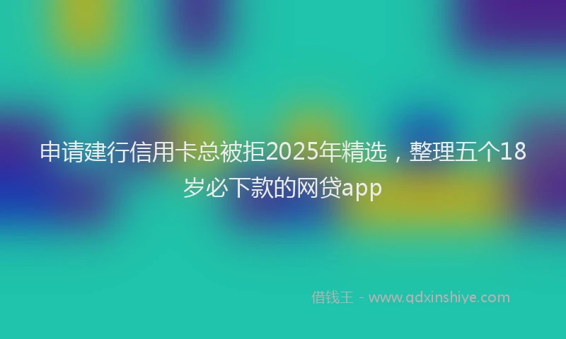 申请建行信用卡总被拒2025年精选，整理五个18岁必下款的网贷app