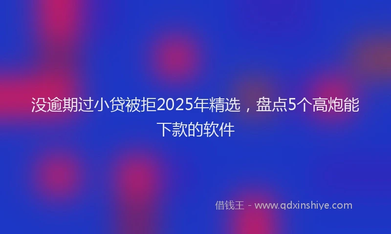 没逾期过小贷被拒2025年精选，盘点5个高炮能下款的软件