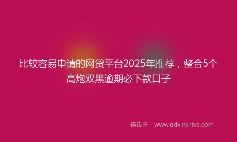 比较容易申请的网贷平台2025年推荐，整合5个高炮双黑逾期必下款口子