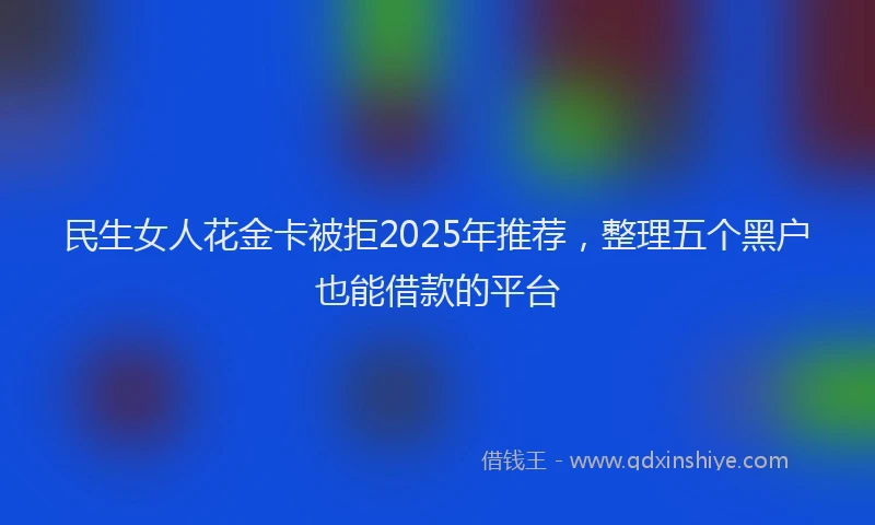 民生女人花金卡被拒2025年推荐，整理五个黑户也能借款的平台