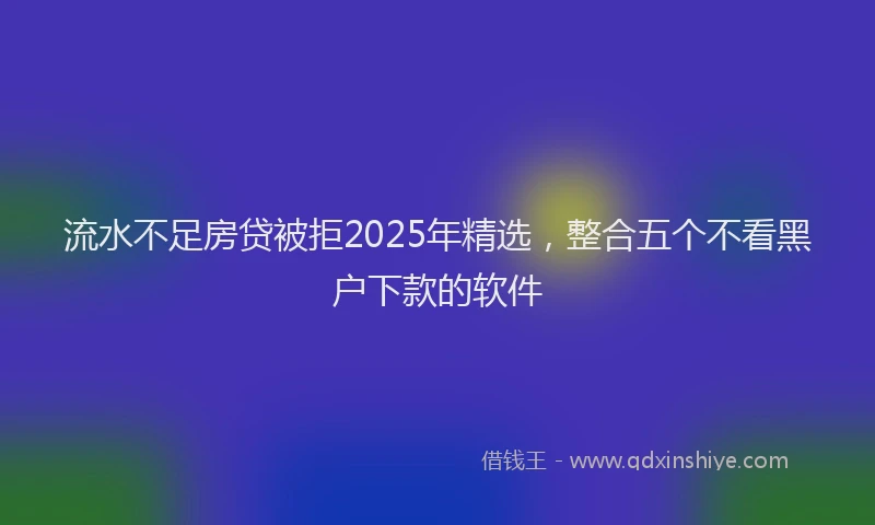 流水不足房贷被拒2025年精选，整合五个不看黑户下款的软件