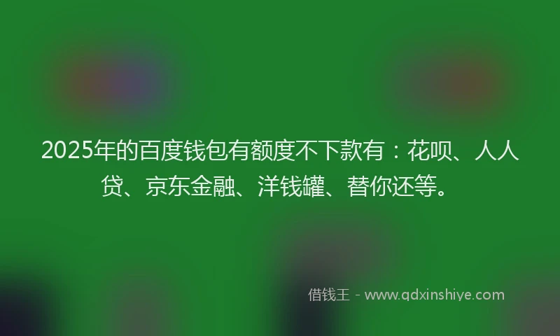 2025年的百度钱包有额度不下款有：花呗、人人贷、京东金融、洋钱罐、替你还等。