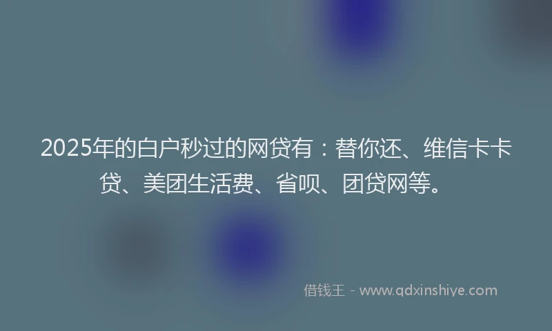 2025年的白户秒过的网贷有：替你还、维信卡卡贷、美团生活费、省呗、团贷网等。