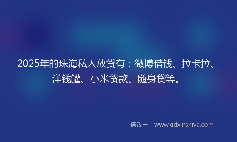 2025年的珠海私人放贷有：微博借钱、拉卡拉、洋钱罐、小米贷款、随身贷等。