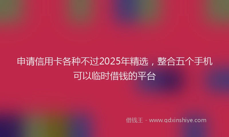 申请信用卡各种不过2025年精选，整合五个手机可以临时借钱的平台