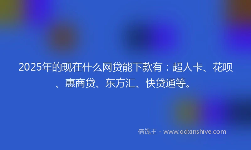 2025年的现在什么网贷能下款有：超人卡、花呗、惠商贷、东方汇、快贷通等。
