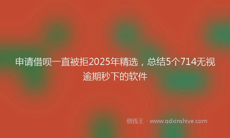 申请借呗一直被拒2025年精选，总结5个714无视逾期秒下的软件